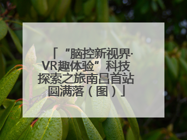 “脑控新视界·VR趣体验”科技探索之旅南昌首站圆满落（图）