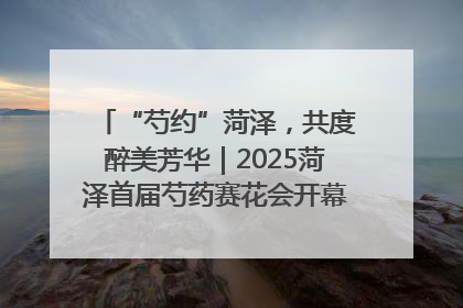 “芍约”菏泽，共度醉美芳华｜2025菏泽首届芍药赛花会开幕，103家企业参赛