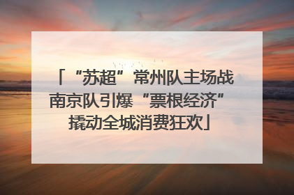 “苏超”常州队主场战南京队引爆“票根经济” 撬动全城消费狂欢