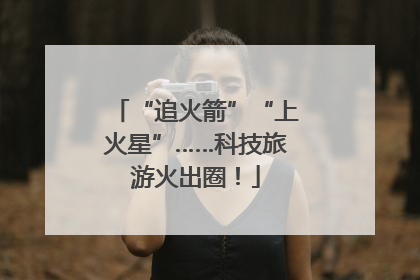 “追火箭”“上火星”……科技旅游火出圈！