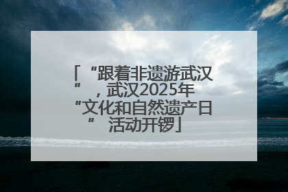 “跟着非遗游武汉”，武汉2025年“文化和自然遗产日” 活动开锣