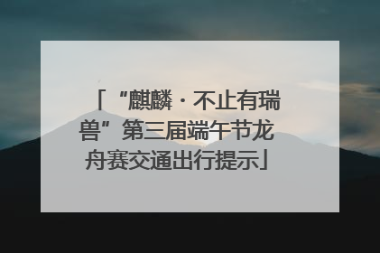 “麒麟・不止有瑞兽”第三届端午节龙舟赛交通出行提示