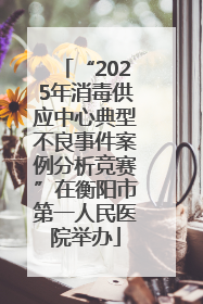 “2025年消毒供应中心典型不良事件案例分析竞赛”在衡阳市第一人民医院举办