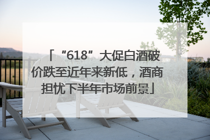“618”大促白酒破价跌至近年来新低，酒商担忧下半年市场前景