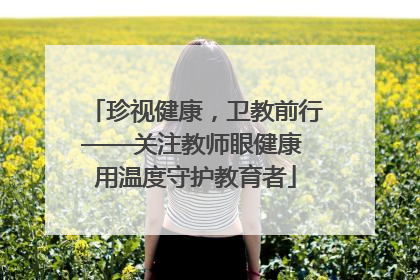 珍视健康，卫教前行——关注教师眼健康 用温度守护教育者