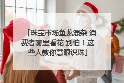 珠宝市场鱼龙混杂 消费者雾里看花 别怕！这些人教你慧眼识珠