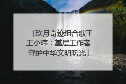 玖月奇迹组合歌手王小玮：基层工作者守护中华文明曙光