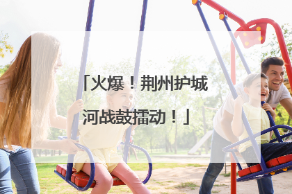 火爆！荆州护城河战鼓擂动！