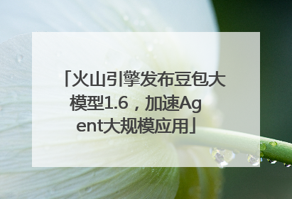 火山引擎发布豆包大模型1.6，加速Agent大规模应用