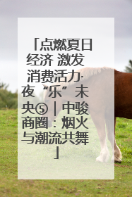 点燃夏日经济 激发消费活力·夜“乐”未央⑤｜中骏商圈：烟火与潮流共舞