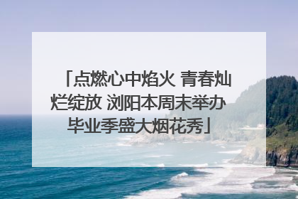 点燃心中焰火 青春灿烂绽放 浏阳本周末举办毕业季盛大烟花秀