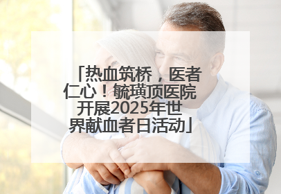 热血筑桥，医者仁心！毓璜顶医院开展2025年世界献血者日活动