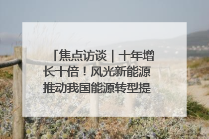 焦点访谈｜十年增长十倍！风光新能源推动我国能源转型提质焕“新”
