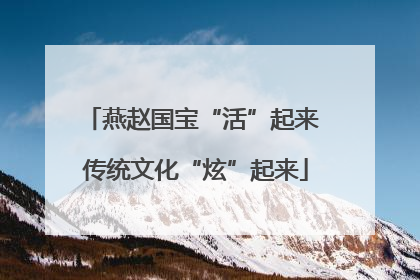 燕赵国宝“活”起来 传统文化“炫”起来