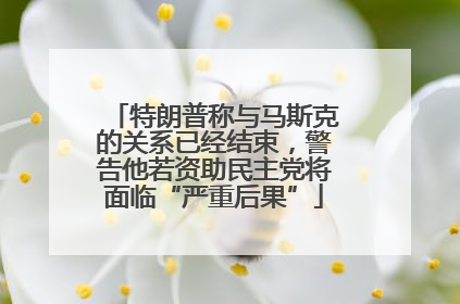 特朗普称与马斯克的关系已经结束，警告他若资助民主党将面临“严重后果”