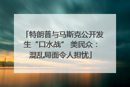 特朗普与马斯克公开发生“口水战” 美民众：混乱局面令人担忧