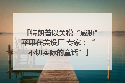 特朗普以关税“威胁”苹果在美设厂 专家：“不切实际的童话”