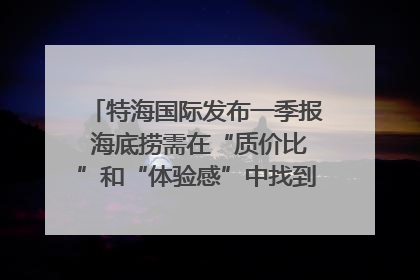特海国际发布一季报 海底捞需在“质价比”和“体验感”中找到平衡｜新经济观察