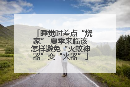 睡觉时差点“烧家” 夏季来临该怎样避免“灭蚊神器”变“火器”