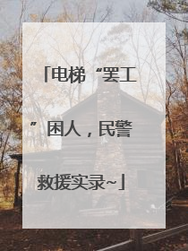电梯“罢工”困人，民警救援实录~