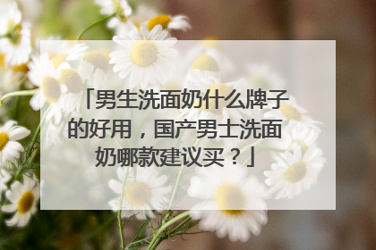男生洗面奶什么牌子的好用，国产男士洗面奶哪款建议买？