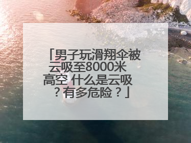 男子玩滑翔伞被云吸至8000米高空 什么是云吸？有多危险？