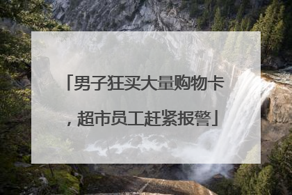 男子狂买大量购物卡，超市员工赶紧报警