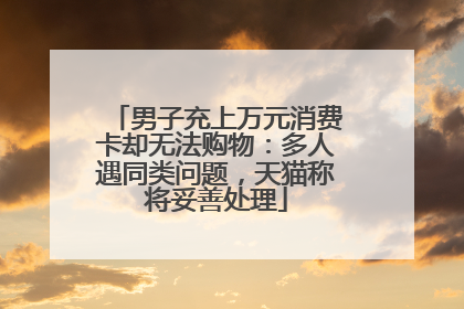 男子充上万元消费卡却无法购物：多人遇同类问题，天猫称将妥善处理