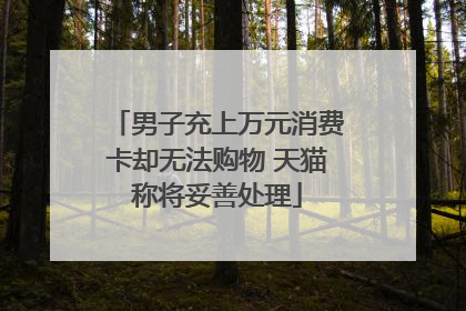 男子充上万元消费卡却无法购物 天猫称将妥善处理