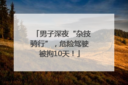 男子深夜“杂技骑行”，危险驾驶被拘10天！