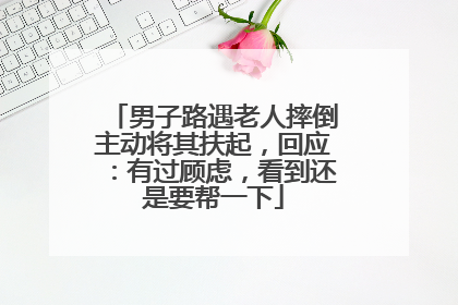 男子路遇老人摔倒主动将其扶起，回应：有过顾虑，看到还是要帮一下