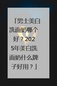 男士美白洗面奶哪个好？2025年美白洗面奶什么牌子好用？