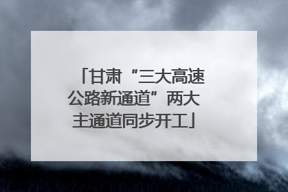 甘肃“三大高速公路新通道”两大主通道同步开工