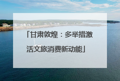 甘肃敦煌：多举措激活文旅消费新动能