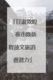 甘肃敦煌：夜市焕新释放文旅消费潜力