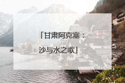 甘肃阿克塞：沙与水之歌