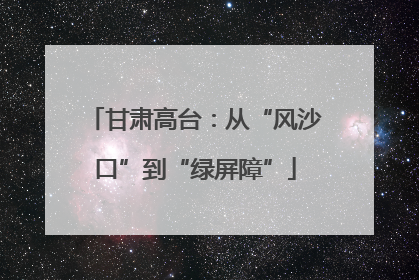 甘肃高台：从“风沙口”到“绿屏障”