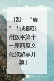 甜一“夏”！成都彭州敖平第十一届西瓜文化旅游季开幕