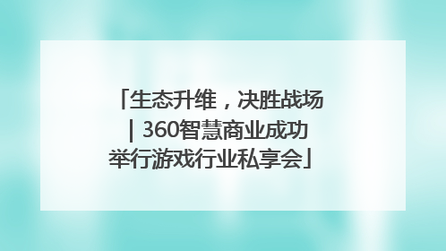 生态升维，决胜战场｜360智慧商业成功举行游戏行业私享会