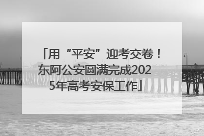 用“平安”迎考交卷！东阿公安圆满完成2025年高考安保工作