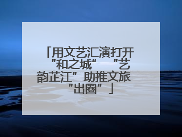 用文艺汇演打开“和之城” “艺韵芷江”助推文旅“出圈”