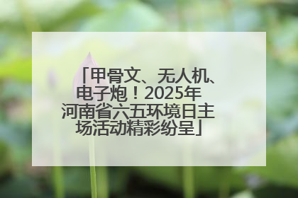 甲骨文、无人机、电子炮！2025年河南省六五环境日主场活动精彩纷呈