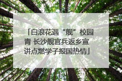 白浪花遇“舰”校园青 长沙舰官兵返乡宣讲点燃学子报国热情