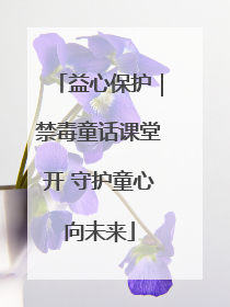 益心保护｜禁毒童话课堂开 守护童心向未来