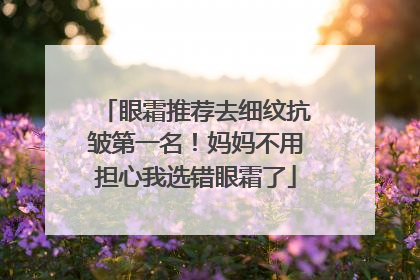 眼霜推荐去细纹抗皱第一名！妈妈不用担心我选错眼霜了