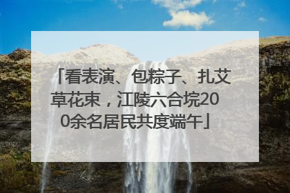 看表演、包粽子、扎艾草花束，江陵六合垸200余名居民共度端午