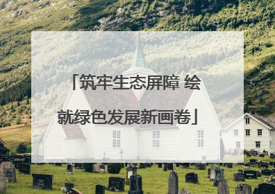 筑牢生态屏障 绘就绿色发展新画卷