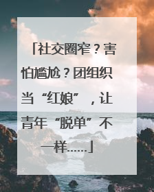 社交圈窄？害怕尴尬？团组织当“红娘”，让青年“脱单”不一样……
