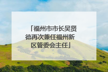 福州市市长吴贤德再次兼任福州新区管委会主任