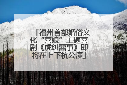 福州首部婚俗文化“喜娘”主题喜剧《虎纠囍事》即将在上下杭公演
